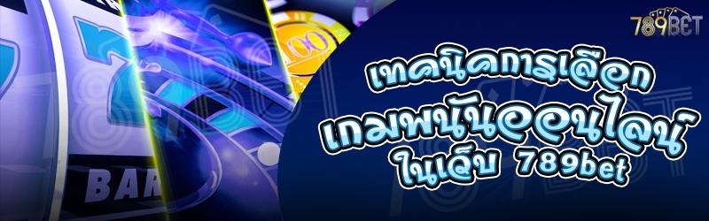เทคนิคการเลือกเกมพนันออนไลน์ ในเว็บ 789bet