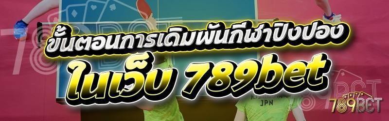 ขั้นตอนการเดิมพันกีฬาปิงปอง ในเว็บ 789bet