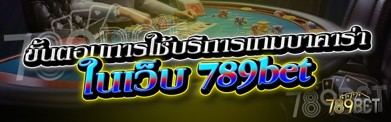 ขั้นตอนการใช้บริการเกมบาคาร่า ในเว็บ 789เบท