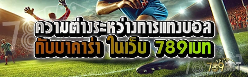 ความต่างระหว่างการแทงบอลกับบาคาร่า ในเว็บ 789เบท