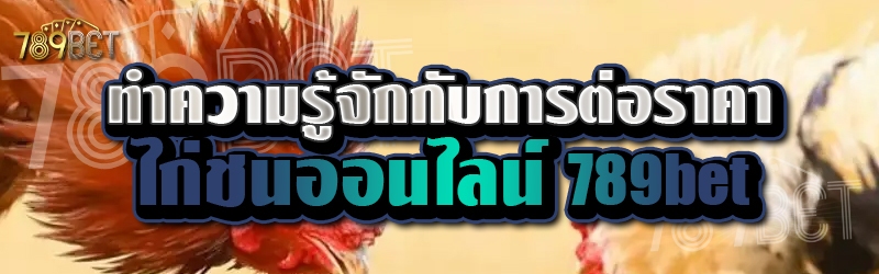 ทำความรู้จักกับการต่อราคาไก่ชนออนไลน์ 789bet
