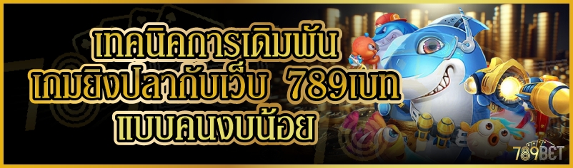 เทคนิคการเดิมพันเกมยิงปลากับเว็บ 789เบท แบบคนงบน้อย 