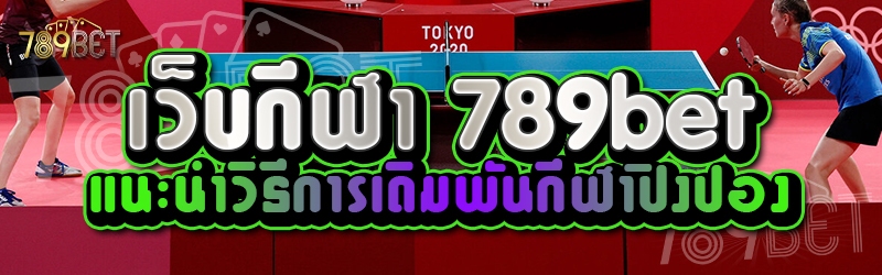 เว็บกีฬา 789bet แนะนำวิธีการเดิมพันกีฬาปิงปอง